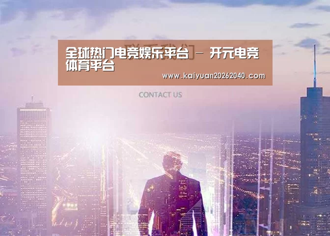 全球热门电竞娱乐平台 - 开元电竞体育平台
