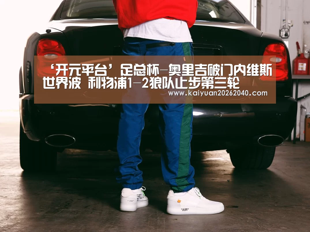 ‘开元平台’足总杯-奥里吉破门内维斯世界波 利物浦1-2狼队止步第三轮(图1) 开元下载